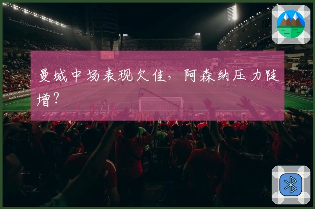 曼城中场表现欠佳，阿森纳压力陡增？