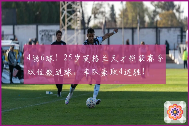 4场6球！25岁英格兰天才斩获赛季双位数进球，率队豪取4连胜！