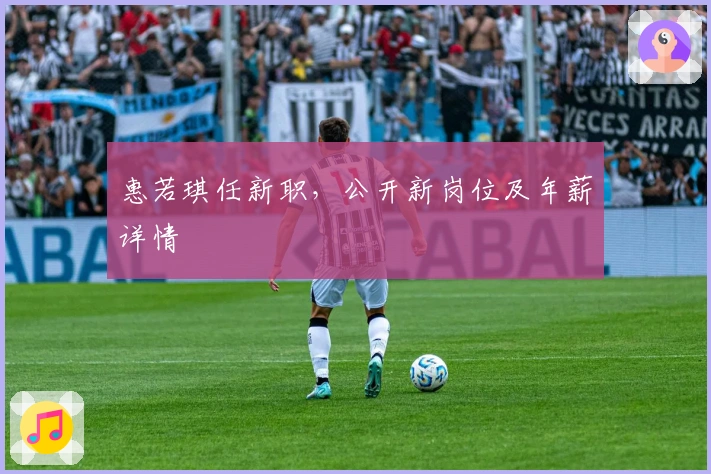 惠若琪任新职，公开新岗位及年薪详情