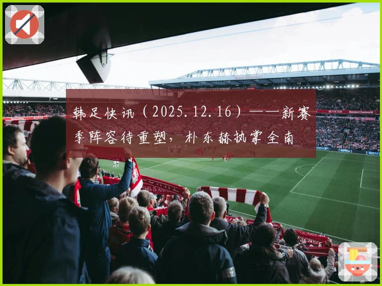 韩足快讯（2025.12.16）——新赛季阵容待重塑，朴东赫执掌全南