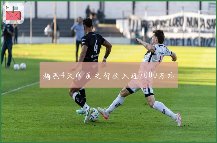 梅西4天印度之行收入近7000万元