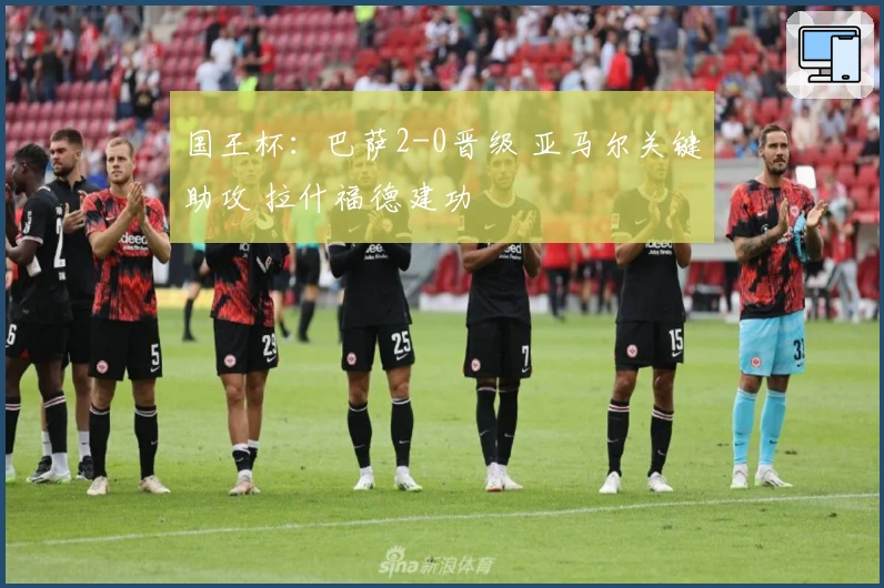 国王杯：巴萨2-0晋级 亚马尔关键助攻 拉什福德建功