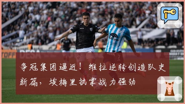 争冠集团逼近！维拉逆转创造队史新篇，埃梅里执掌战力强劲