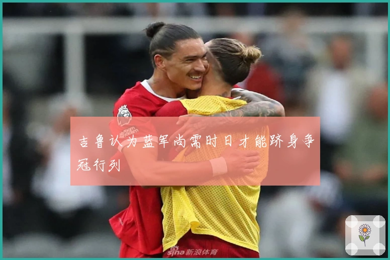 吉鲁认为蓝军尚需时日才能跻身争冠行列