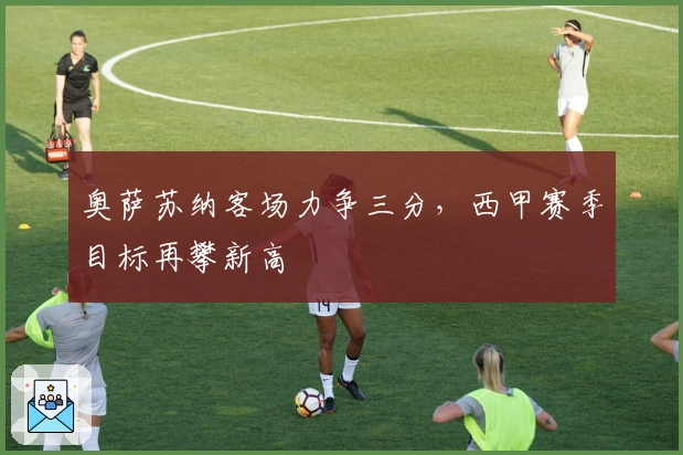 奥萨苏纳客场力争三分，西甲赛季目标再攀新高
