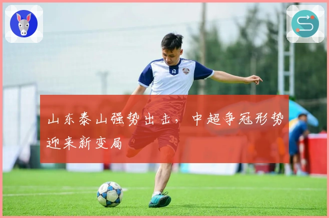 山东泰山强势出击，中超争冠形势迎来新变局