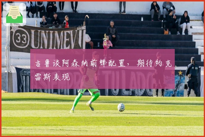 吉鲁谈阿森纳前锋配置，期待约克雷斯表现