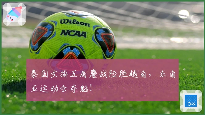 泰国女排五局鏖战险胜越南，东南亚运动会夺魁！