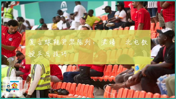 复古球鞋货架陈列，梁靖崑北电教授乒乓技巧