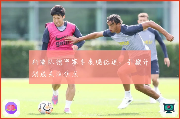 科隆队德甲赛季表现低迷，引援计划成关注焦点