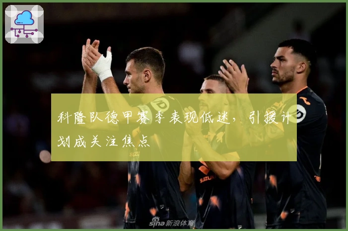 科隆队德甲赛季表现低迷，引援计划成关注焦点
