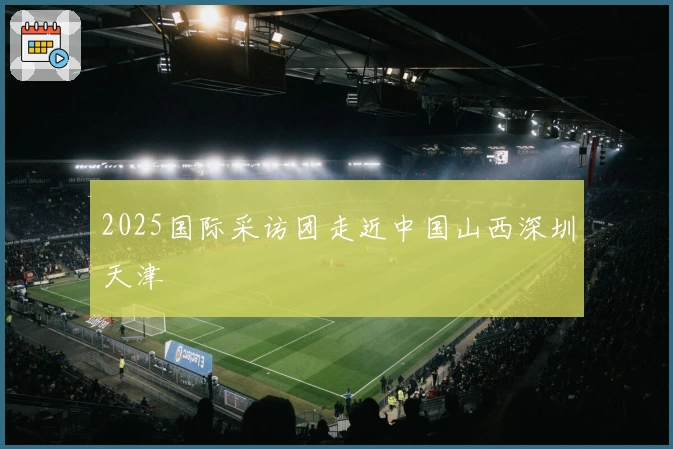 2025国际采访团走近中国山西深圳天津