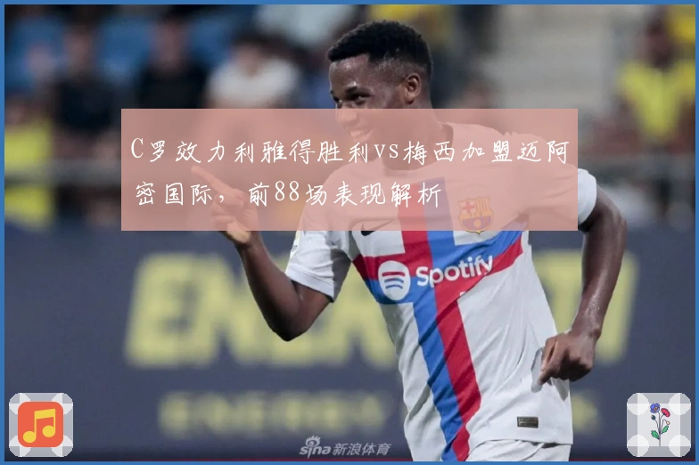 C罗效力利雅得胜利vs梅西加盟迈阿密国际，前88场表现解析