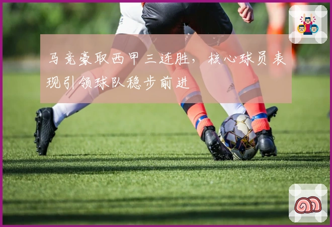 马竞豪取西甲三连胜，核心球员表现引领球队稳步前进