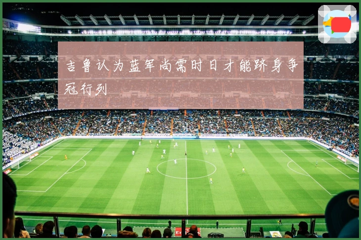 吉鲁认为蓝军尚需时日才能跻身争冠行列